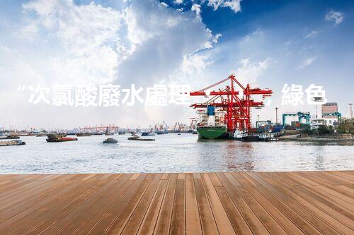 “次氯酸廢水處理，綠色環(huán)保新篇章”